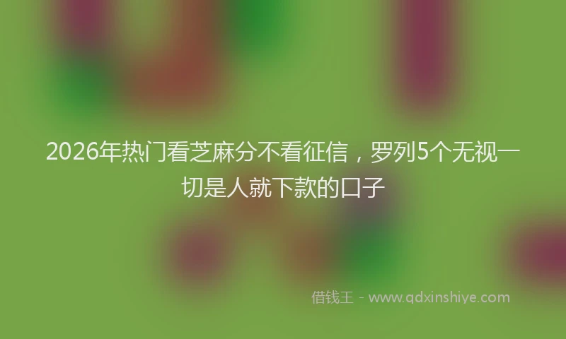 2026年热门看芝麻分不看征信，罗列5个无视一切是人就下款的口子