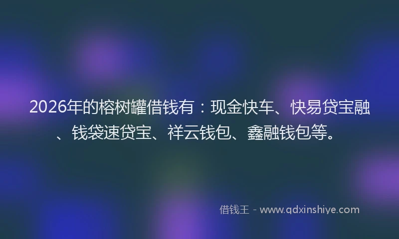 2026年的榕树罐借钱有：现金快车、快易贷宝融、钱袋速贷宝、祥云钱包、鑫融钱包等。