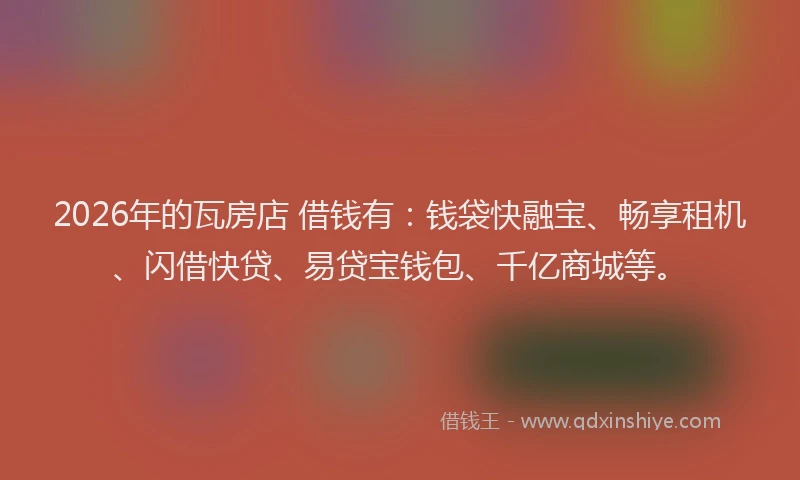 2026年的瓦房店 借钱有：钱袋快融宝、畅享租机、闪借快贷、易贷宝钱包、千亿商城等。