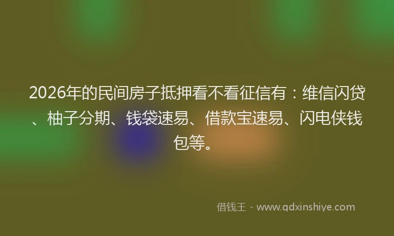 2026年的民间房子抵押看不看征信有：维信闪贷、柚子分期、钱袋速易、借款宝速易、闪电侠钱包等。