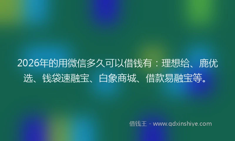 2026年的用微信多久可以借钱有：理想给、鹿优选、钱袋速融宝、白象商城、借款易融宝等。