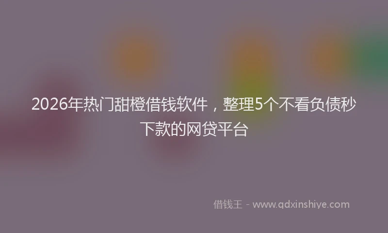 2026年热门甜橙借钱软件，整理5个不看负债秒下款的网贷平台