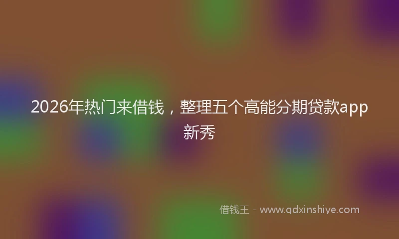 2026年热门来借钱，整理五个高能分期贷款app新秀
