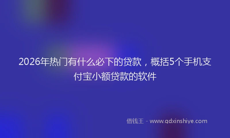 2026年热门有什么必下的贷款，概括5个手机支付宝小额贷款的软件