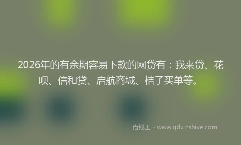 2026年的有余期容易下款的网贷有：我来贷、花呗、信和贷、启航商城、桔子买单等。