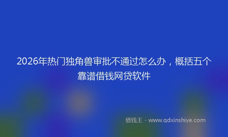 2026年热门独角兽审批不通过怎么办，概括五个靠谱借钱网贷软件