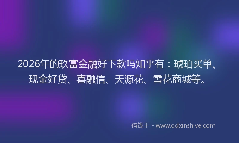 2026年的玖富金融好下款吗知乎有：琥珀买单、现金好贷、喜融信、天源花、雪花商城等。