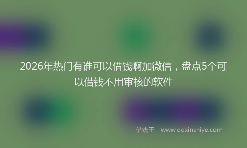 2026年热门有谁可以借钱啊加微信，盘点5个可以借钱不用审核的软件