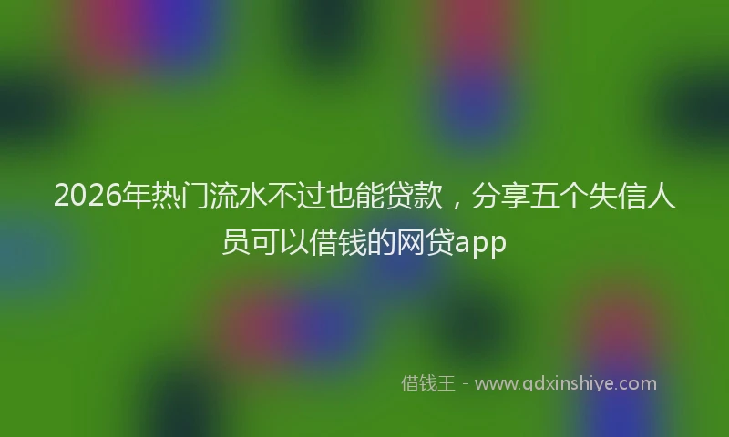 2026年热门流水不过也能贷款，分享五个失信人员可以借钱的网贷app