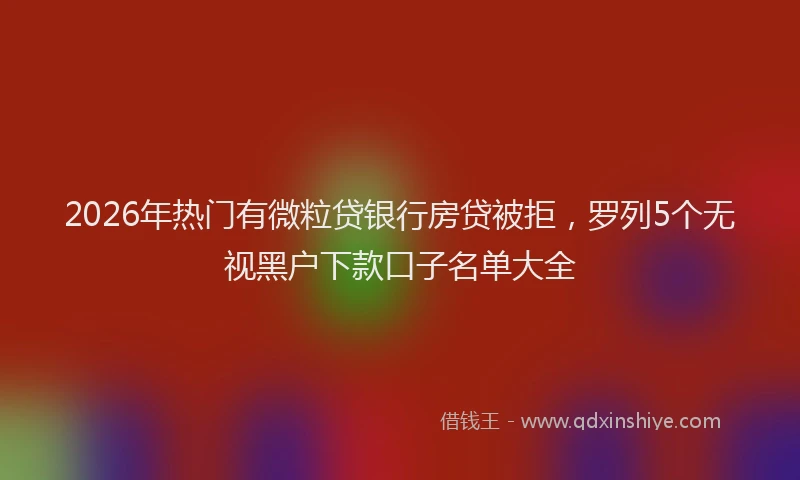 2026年热门有微粒贷银行房贷被拒，罗列5个无视黑户下款口子名单大全
