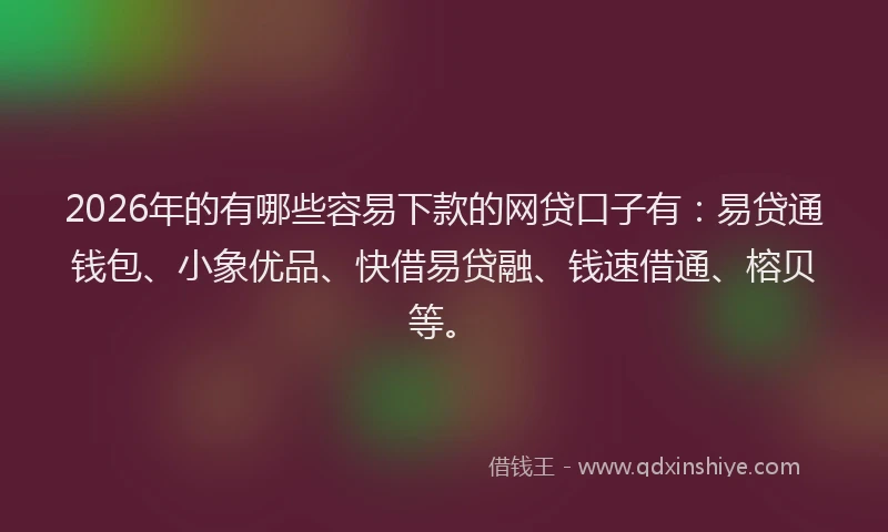 2026年的有哪些容易下款的网贷口子有：易贷通钱包、小象优品、快借易贷融、钱速借通、榕贝等。