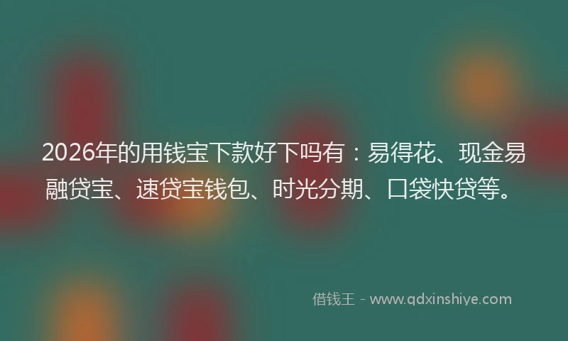2026年的用钱宝下款好下吗有：易得花、现金易融贷宝、速贷宝钱包、时光分期、口袋快贷等。