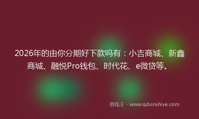 2026年的由你分期好下款吗有：小吉商城、新鑫商城、融悦Pro钱包、时代花、e微贷等。