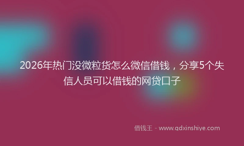 2026年热门没微粒货怎么微信借钱，分享5个失信人员可以借钱的网贷口子