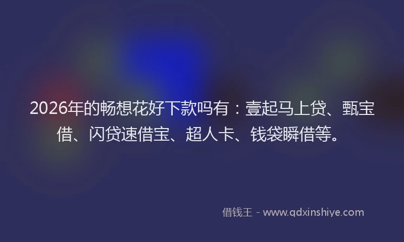 2026年的畅想花好下款吗有：壹起马上贷、甄宝借、闪贷速借宝、超人卡、钱袋瞬借等。