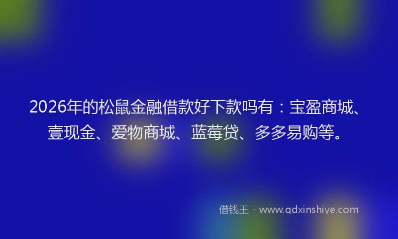 2026年的松鼠金融借款好下款吗有：宝盈商城、壹现金、爱物商城、蓝莓贷、多多易购等。