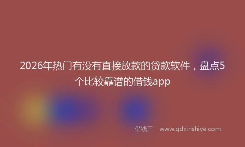 2026年热门有没有直接放款的贷款软件，盘点5个比较靠谱的借钱app