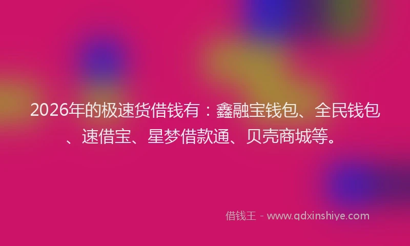 2026年的极速货借钱有：鑫融宝钱包、全民钱包、速借宝、星梦借款通、贝壳商城等。