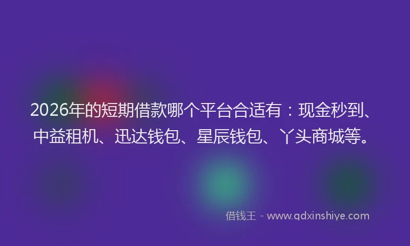 2026年的短期借款哪个平台合适有：现金秒到、中益租机、迅达钱包、星辰钱包、丫头商城等。