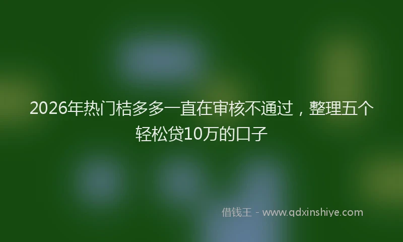 2026年热门桔多多一直在审核不通过，整理五个轻松贷10万的口子