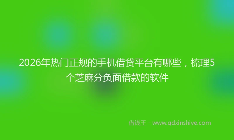 2026年热门正规的手机借贷平台有哪些，梳理5个芝麻分负面借款的软件