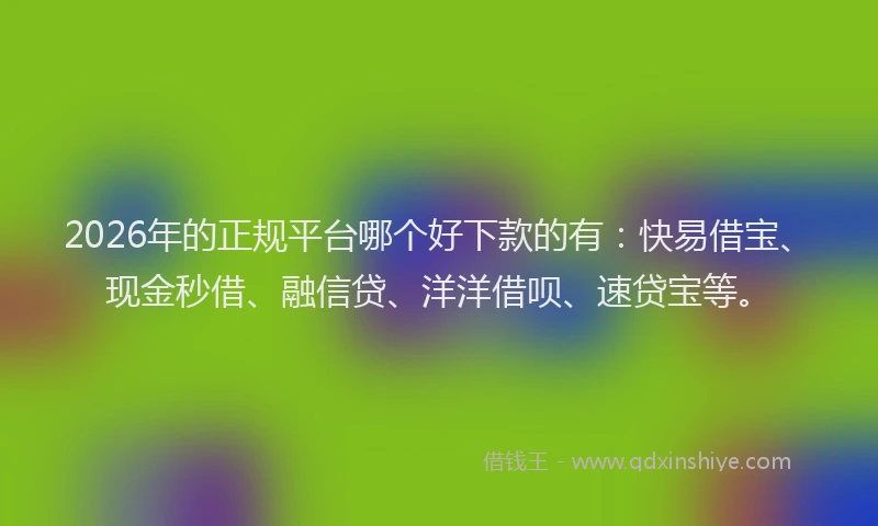 2026年的正规平台哪个好下款的有:快易借宝、现金秒借、融信贷、洋洋借呗、速贷宝等。