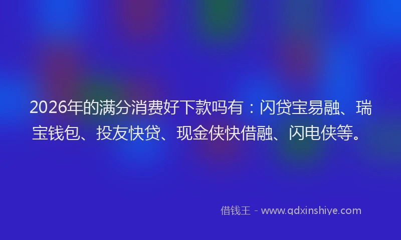 2026年的满分消费好下款吗有：闪贷宝易融、瑞宝钱包、投友快贷、现金侠快借融、闪电侠等。