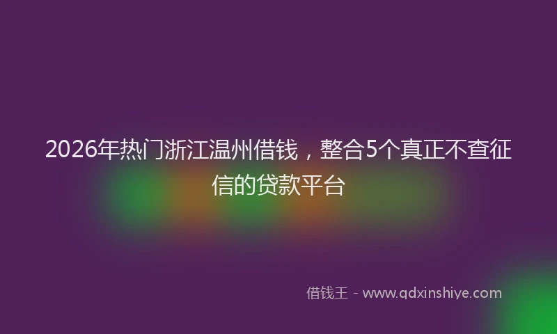 2026年热门浙江温州借钱，整合5个真正不查征信的贷款平台