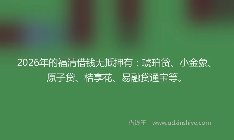 2026年的福清借钱无抵押有：琥珀贷、小金象、原子贷、桔享花、易融贷通宝等。