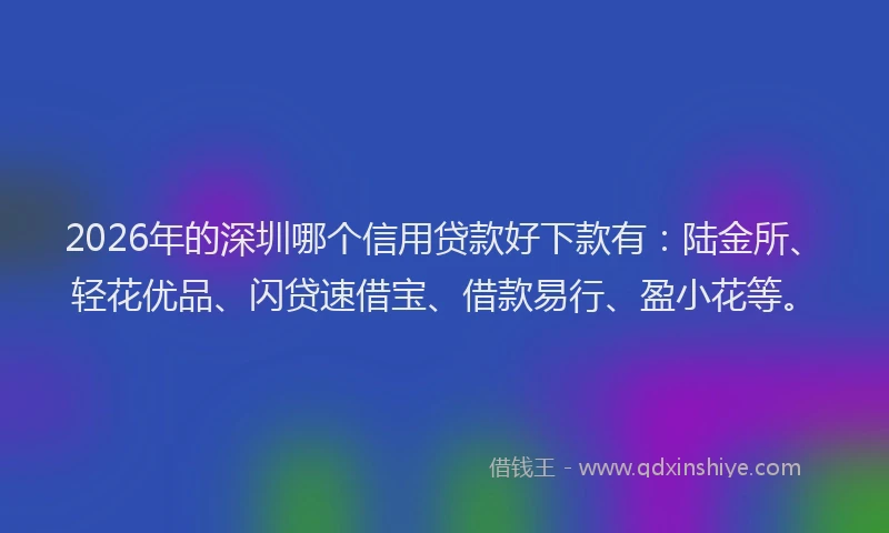 2026年的深圳哪个信用贷款好下款有：陆金所、轻花优品、闪贷速借宝、借款易行、盈小花等。