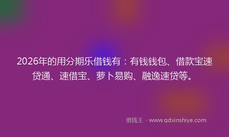 2026年的用分期乐借钱有：有钱钱包、借款宝速贷通、速借宝、萝卜易购、融逸速贷等。