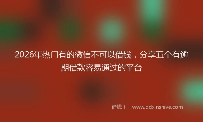 2026年热门有的微信不可以借钱，分享五个有逾期借款容易通过的平台