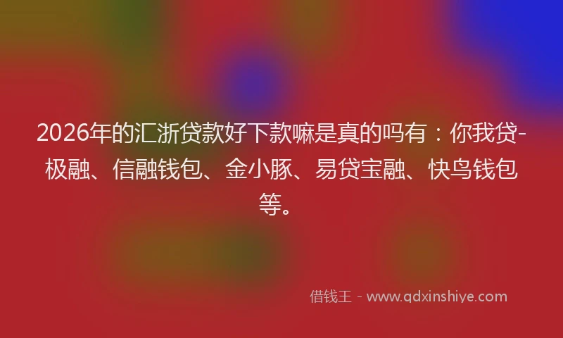 2026年的汇浙贷款好下款嘛是真的吗有:你我贷-极融、信融钱包、金小豚、易贷宝融、快鸟钱包等。