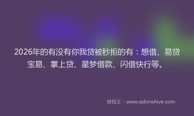 2026年的有没有你我贷被秒拒的有：想借、易贷宝易、掌上贷、星梦借款、闪借快行等。