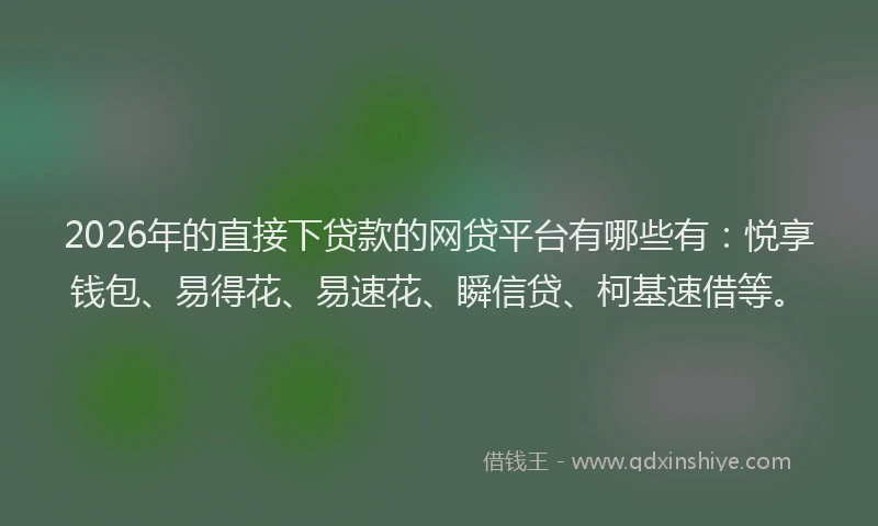 2026年的直接下贷款的网贷平台有哪些有：悦享钱包、易得花、易速花、瞬信贷、柯基速借等。