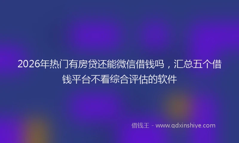 2026年热门有房贷还能微信借钱吗,汇总五个借钱平台不看综合评估的软件