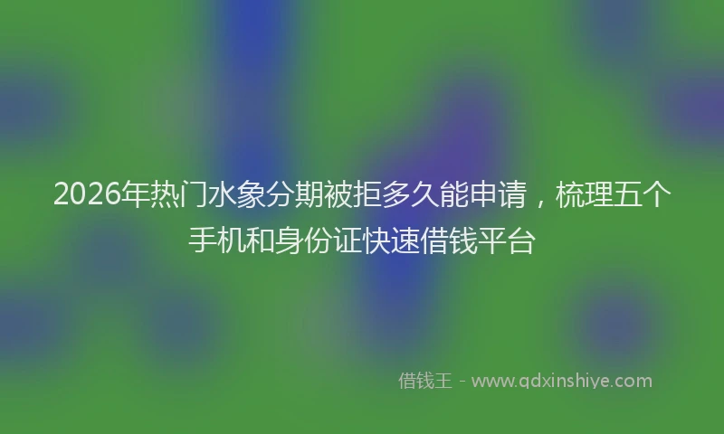 2026年热门水象分期被拒多久能申请，梳理五个手机和身份证快速借钱平台