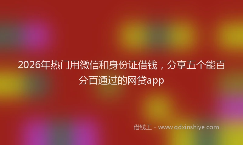 2026年热门用微信和身份证借钱，分享五个能百分百通过的网贷app