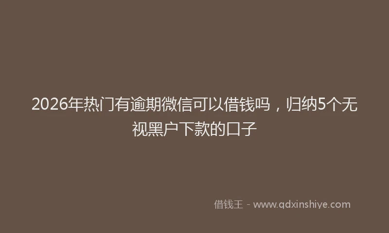 2026年热门有逾期微信可以借钱吗，归纳5个无视黑户下款的口子