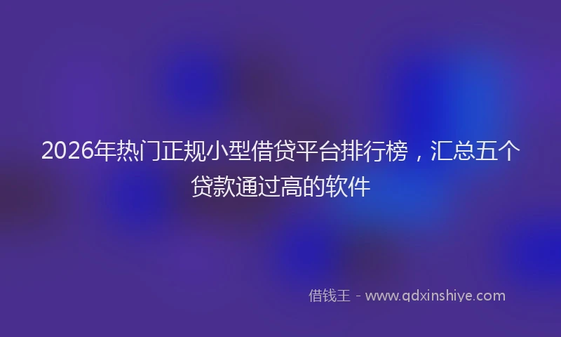 2026年热门正规小型借贷平台排行榜，汇总五个贷款通过高的软件