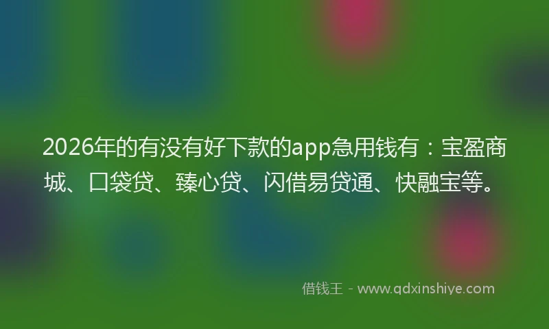 2026年的有没有好下款的app急用钱有：宝盈商城、口袋贷、臻心贷、闪借易贷通、快融宝等。