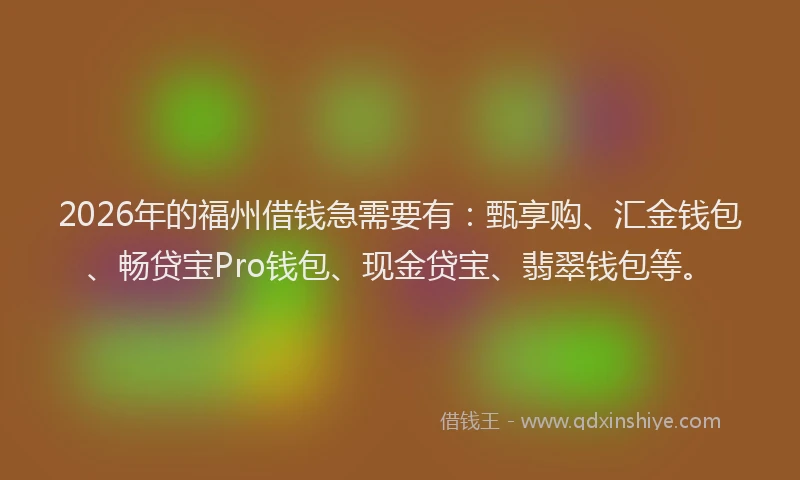2026年的福州借钱急需要有:甄享购、汇金钱包、畅贷宝Pro钱包、现金贷宝、翡翠钱包等。