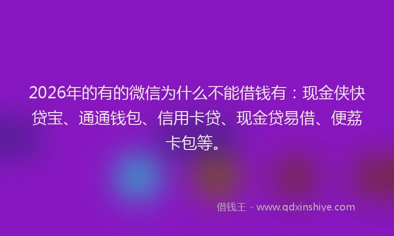 2026年的有的微信为什么不能借钱有：现金侠快贷宝、通通钱包、信用卡贷、现金贷易借、便荔卡包等。