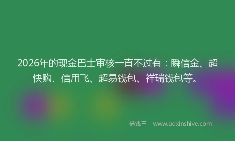 2026年的现金巴士审核一直不过有：瞬信金、超快购、信用飞、超易钱包、祥瑞钱包等。