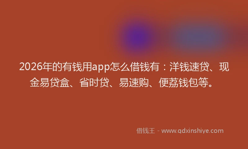 2026年的有钱用app怎么借钱有：洋钱速贷、现金易贷盒、省时贷、易速购、便荔钱包等。