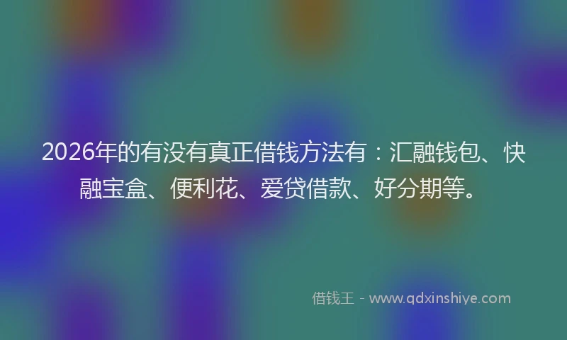 2026年的有没有真正借钱方法有：汇融钱包、快融宝盒、便利花、爱贷借款、好分期等。