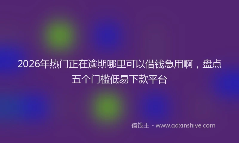 2026年热门正在逾期哪里可以借钱急用啊，盘点五个门槛低易下款平台