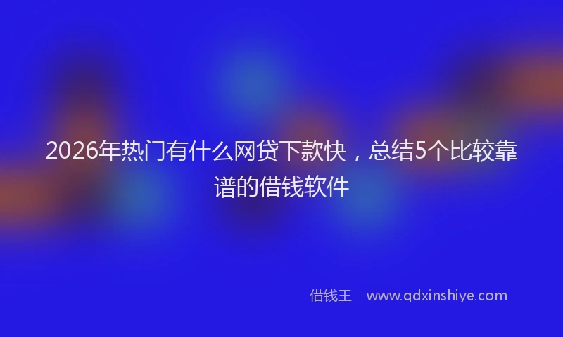 2026年热门有什么网贷下款快，总结5个比较靠谱的借钱软件