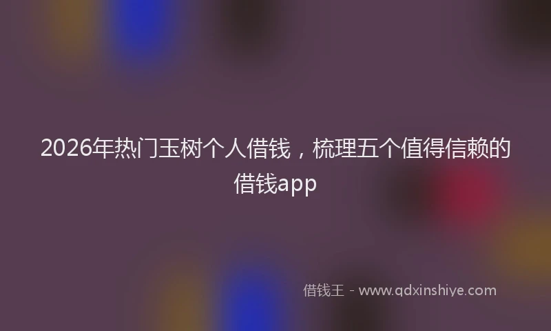 2026年热门玉树个人借钱，梳理五个值得信赖的借钱app