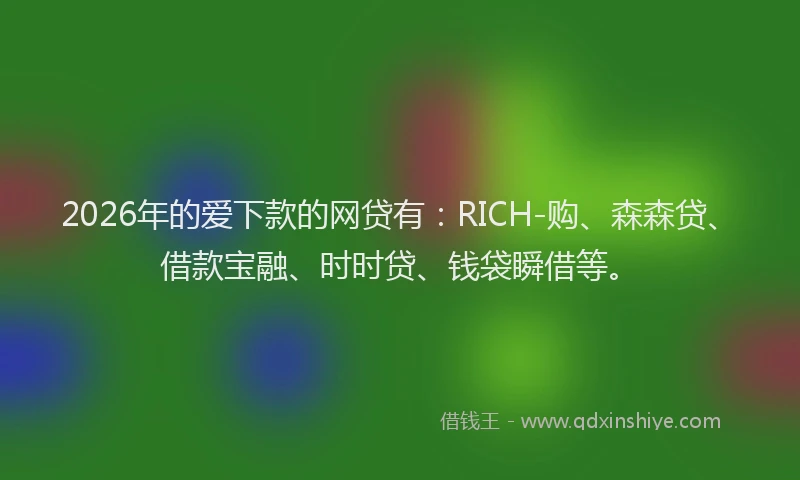 2026年的爱下款的网贷有：RICH-购、森森贷、借款宝融、时时贷、钱袋瞬借等。